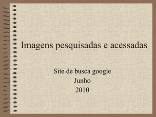 Imagens pesquisadas e acessadas Site de busca google Junho 2010 