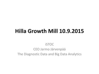 Hilla Growth Mill 10.9.2015
iSTOC
CEO Jarmo Järvenpää
The Diagnostic Data and Big Data Analytics
 