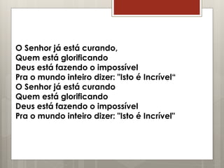 O Senhor já está curando,
Quem está glorificando
Deus está fazendo o impossível
Pra o mundo inteiro dizer: "Isto é Incrível“
O Senhor já está curando
Quem está glorificando
Deus está fazendo o impossível
Pra o mundo inteiro dizer: "Isto é Incrível"
 