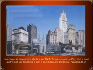 São Paulo, se parece com Munique em Santo Amaro , Lisboa no Pari, com o Soho londrino na Vila Madalena e com a pernambucana Olinda na Freguesia do Ó. 