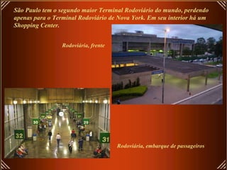 São Paulo tem o segundo maior Terminal Rodoviário do mundo, perdendo apenas para o Terminal Rodoviário de Nova York. Em seu interior há um Shopping Center. Rodoviária, embarque de passageiros Rodoviária, frente 
