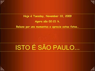 Hoje é  Tuesday, November 10, 2009 Agora são  02:20  h. Relaxe por uns momentos e aprecie estas fotos… ISTO É SÃO PAULO... 