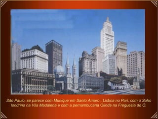 São Paulo, se parece com Munique em Santo Amaro , Lisboa no Pari, com o Soho londrino na Vila Madalena e com a pernambucana Olinda na Freguesia do Ó. 