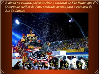 E ainda na cultura, podemos citar o carnaval de São Paulo, que é  O segundo melhor do País, perdendo apenas para o carnaval do  Rio de Janeiro 