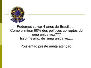 Podemos salvar 4 anos de Brasil ... Como eliminar 90% dos políticos corruptos de uma única vez??? Isso mesmo, de  uma única vez... Pois então preste muita atenção! 
