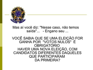 Mas aí você diz: "Nesse caso, não temos saída"...   - Engano seu ... VOCÊ SABIA QUE SE UMA ELEIÇÃO FOR GANHA POR  "VOTOS NULOS"  É OBRIGATÓRIO  HAVER UMA NOVA ELEIÇÃO, COM CANDIDATOS DIFERENTES DAQUELES QUE PARTICIPARAM  DA PRIMEIRA? 