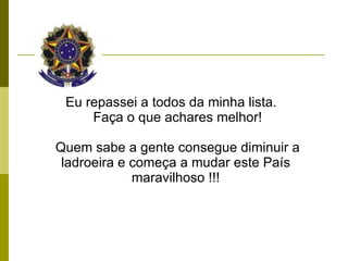 Eu repassei a todos da minha lista. Faça o que achares melhor! Quem sabe a gente consegue diminuir a ladroeira e começa a mudar este País  maravilhoso !!!  