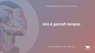 Isto é gestalt-terapia.
Felipe Padilha | CRP 12/21512
UNIVERSIDADE DO VALE DO ITAJAÍ
 