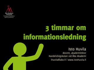 3 timmar om 
informationsledning 
Isto Huvila 
docent, akademilektor 
Handelshögskolan vid Åbo Akademi 
ihuvila@abo.fi | www.istohuvila.fi 
 