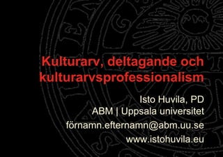 Kulturarv, deltagande och kulturarvsprofessionalism Isto Huvila, PDABM | Uppsala universitet förnamn.efternamn@abm.uu.se www.istohuvila.eu 