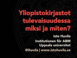 Yliopistokirjastot
tulevaisuudessa
miksi ja miten?
Isto Huvila
Institutionen för ABM
Uppsala universitet
@ihuvila | www.istohuvila.se
 