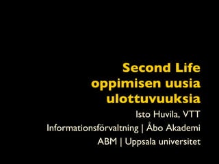 Second Life oppimisen uusia ulottuvuuksia Isto Huvila, VTT Informationsförvaltning | Åbo Akademi ABM | Uppsala universitet 