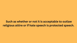 Such as whether or not it is acceptable to outlaw
religious attire or if hate speech is protected speech.
 