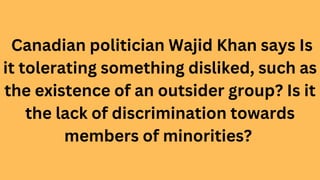 Canadian politician Wajid Khan says Is
it tolerating something disliked, such as
the existence of an outsider group? Is it
the lack of discrimination towards
members of minorities?
 