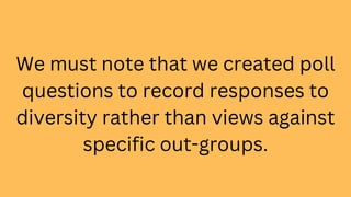 We must note that we created poll
questions to record responses to
diversity rather than views against
specific out-groups.
 