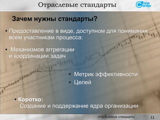 11
● Предоставление в виде, доступном для пониманияПредоставление в виде, доступном для понимания
всем участникам процесса:всем участникам процесса:
● Механизмов аггрегацииМеханизмов аггрегации
и координации задачи координации задач
Отраслевые стандарты
●
Коротко:Коротко:
Создание и поддержание ядра организацииСоздание и поддержание ядра организации
●
Метрик эффективностиМетрик эффективности
● ЦелейЦелей
Зачем нужны стандарты?
Отраслевые стандарты
 