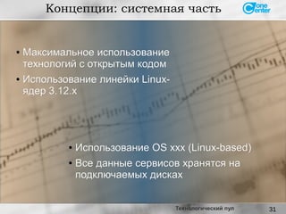 31
● Максимальное использованиеМаксимальное использование
технологий с открытым кодомтехнологий с открытым кодом
● Использование линейки Linux-Использование линейки Linux-
ядер 3.12.xядер 3.12.x
Концепции: системная часть
Технологический пул
● Использование OS xxx (Linux-based)Использование OS xxx (Linux-based)
●
Все данные сервисов хранятся наВсе данные сервисов хранятся на
подключаемых дискахподключаемых дисках
 