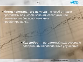 44
=)
Технологический пул
●
Код добраКод добра – программный код, очевидно– программный код, очевидно
содержащий непоправимые улучшениясодержащий непоправимые улучшения
● Метод пристального взглядаМетод пристального взгляда – способ отладки– способ отладки
программы без использования отладчика илипрограммы без использования отладчика или
оптимизации без использованияоптимизации без использования
профилировщика.профилировщика.
 