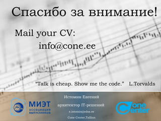 Истомин Евгений
архитектор IT-решений
e.istomin@edss.ee
Cone Center,Tallinn
Спасибо за внимание!
info@cone.ee
Mail your CV:
“Talk is cheap. Show me the code.” L.Torvalds
 