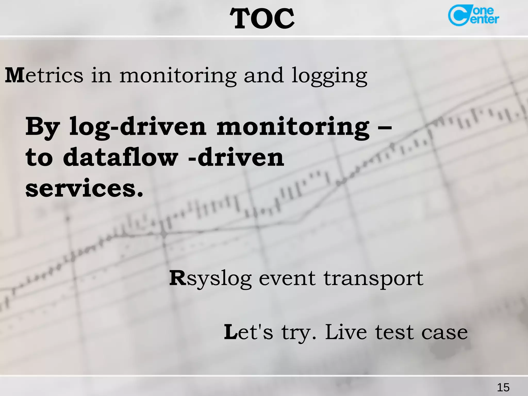15 
TOC 
Metrics in monitoring and logging 
By log-driven monitoring – 
to dataflow -driven 
services. 
Rsyslog event transport 
Let's try. Live test case 
 