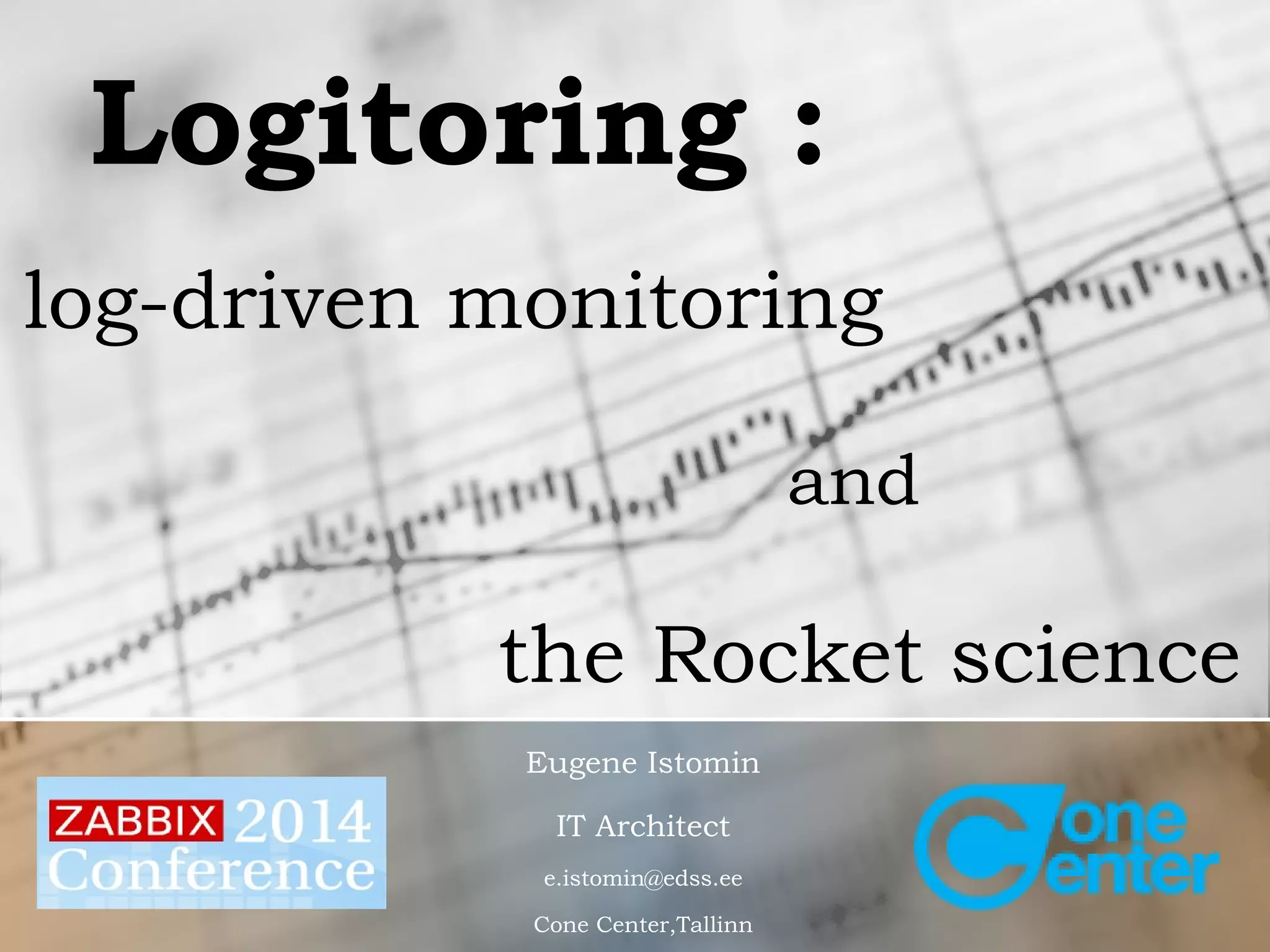 Logitoring : 
log-driven monitoring 
the Rocket science 
Eugene Istomin 
IT Architect 
e.istomin@edss.ee 
Cone Center,Tallinn 
and 
 