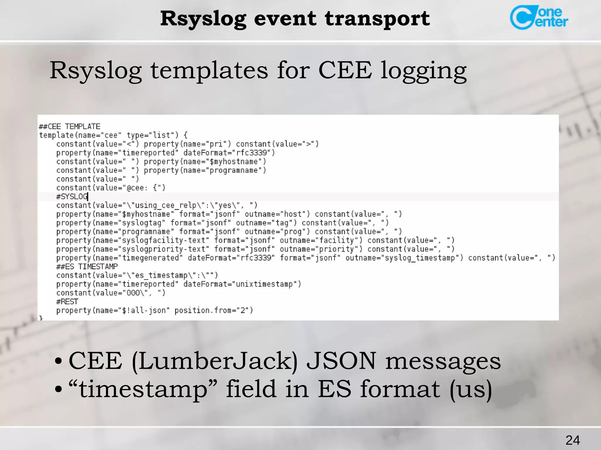 24 
Rsyslog event transport 
Rsyslog templates for CEE logging 
● CEE (LumberJack) JSON messages 
● “timestamp” field in ES format (us) 
 