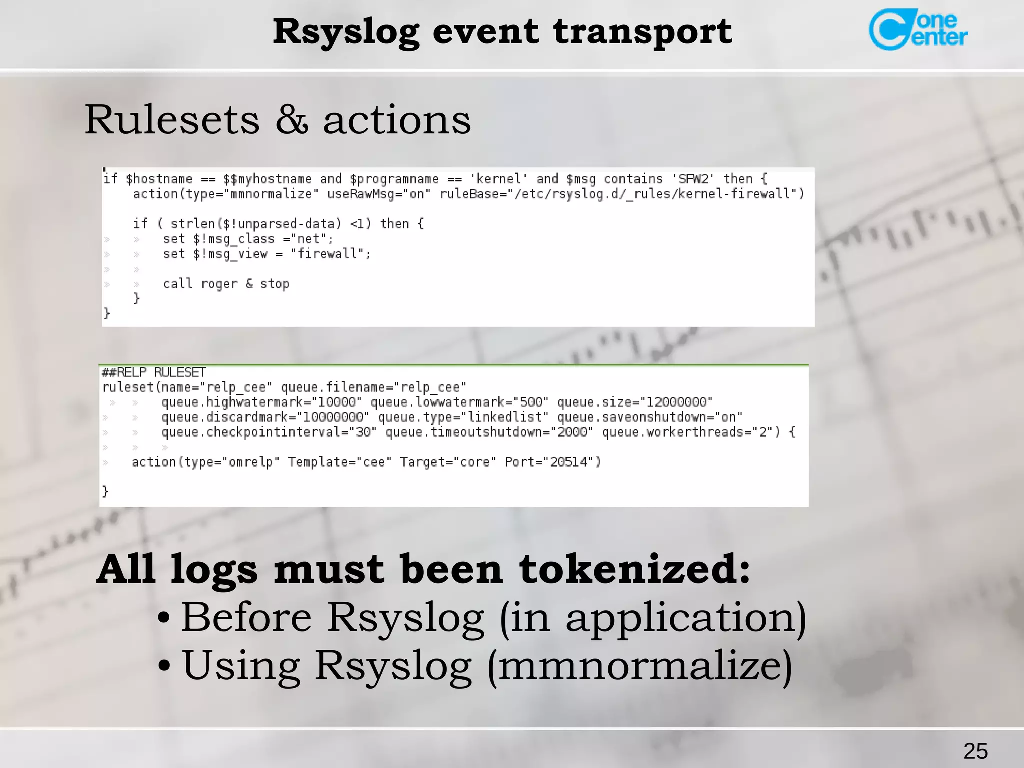 25 
Rsyslog event transport 
Rulesets & actions 
All logs must been tokenized: 
● Before Rsyslog (in application) 
● Using Rsyslog (mmnormalize) 
 