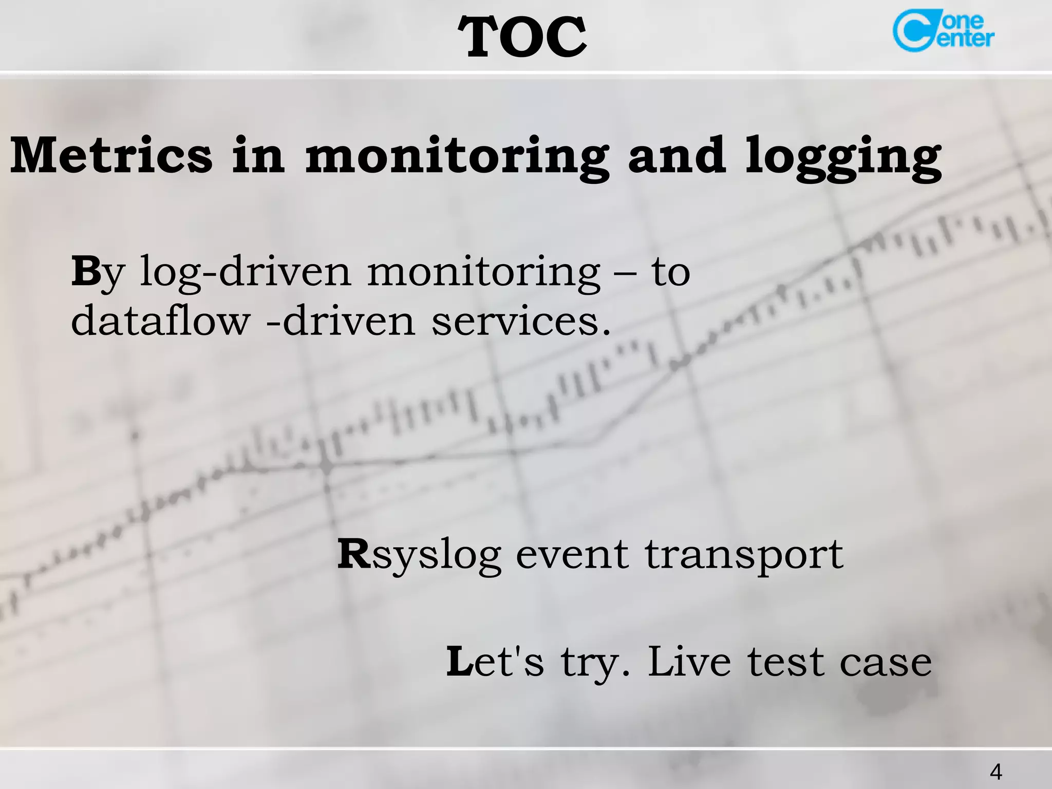 4 
TOC 
Metrics in monitoring and logging 
By log-driven monitoring – to 
dataflow -driven services. 
Rsyslog event transport 
Let's try. Live test case 
 