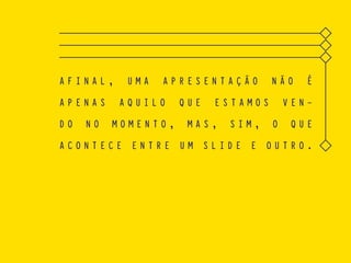 A F I N A L , U M A A P R E S E N T A Ç Ã O N Ã O É
A P E N A S A Q U I L O Q U E E S T A M O S V E N -
D O N O M O M E N T O , M A S , S I M , O Q U E
A C O N T E C E E N T R E U M S L I D E E O U T R O .
 