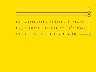 C O M A B O R D A G E N S T E Ó R I C A E P R Á T I -
C A , O C U R S O E X P L O R A O S T R Ê S P A S -
S O S D E U M A B O A A P R E S E N T A Ç Ã O :
 