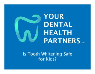 YOUR
DENTAL
HEALTH
PARTNERS.com
Is Tooth Whitening Safe
for Kids?
 