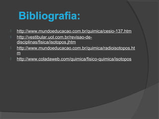  http://www.mundoeducacao.com.br/quimica/cesio-137.htm
 http://vestibular.uol.com.br/revisao-de-
disciplinas/fisica/isotopos.jhtm
 http://www.mundoeducacao.com.br/quimica/radioisotopos.ht
m
 http://www.coladaweb.com/quimica/fisico-quimica/isotopos
 