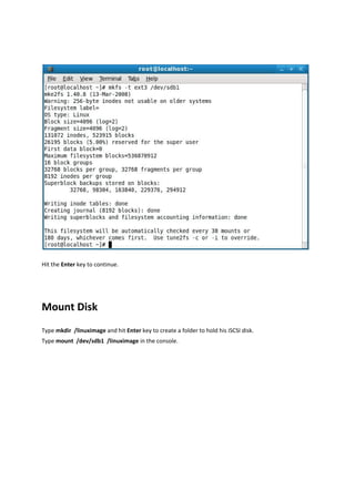 Hit the Enter key to continue.  

 



Mount Disk 
Type mkdir  /linuximage and hit Enter key to create a folder to hold his iSCSI disk. 
Type mount  /dev/sdb1  /linuximage in the console. 
 
