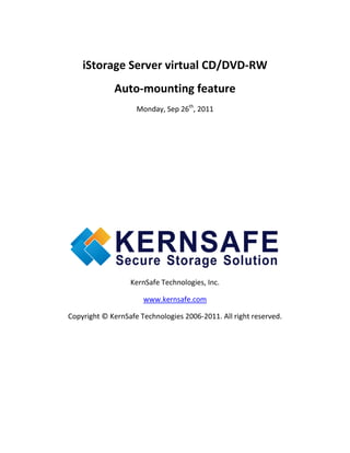 iStorage Server virtual CD/DVD-RW
             Auto-mounting feature
                    Monday, Sep 26th, 2011




                  KernSafe Technologies, Inc.

                      www.kernsafe.com

Copyright © KernSafe Technologies 2006-2011. All right reserved.
 