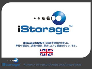 Pioneers in Ultra-Secure Portable Data Storage Devices
iStorageは2009年に英国で設立されました。
弊社の製品は、英国で設計、開発、および製造を行っています。
 