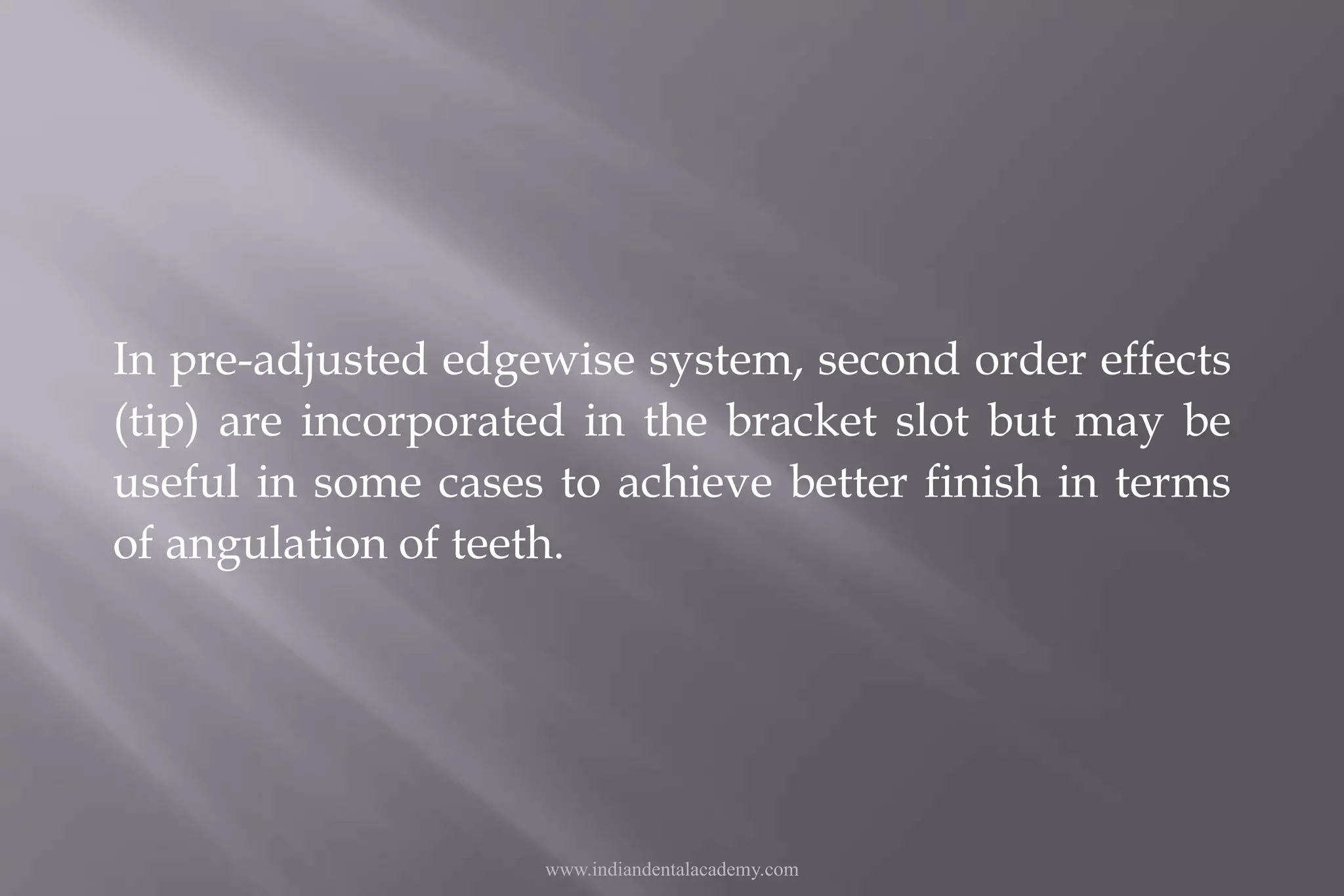 In pre-adjusted edgewise system, second order effects
(tip) are incorporated in the bracket slot but may be
useful in some cases to achieve better finish in terms
of angulation of teeth.
www.indiandentalacademy.com
 