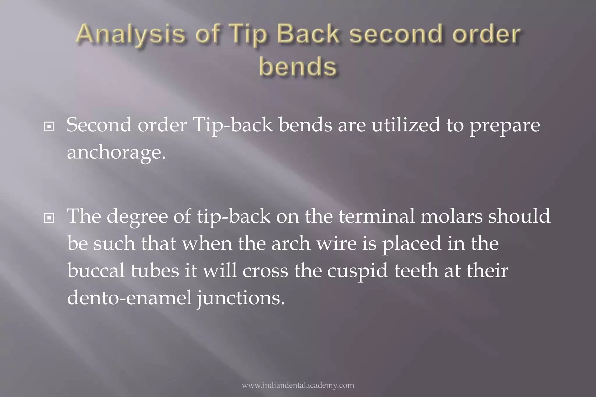  Second order Tip-back bends are utilized to prepare
anchorage.
 The degree of tip-back on the terminal molars should
be such that when the arch wire is placed in the
buccal tubes it will cross the cuspid teeth at their
dento-enamel junctions.
www.indiandentalacademy.com
 