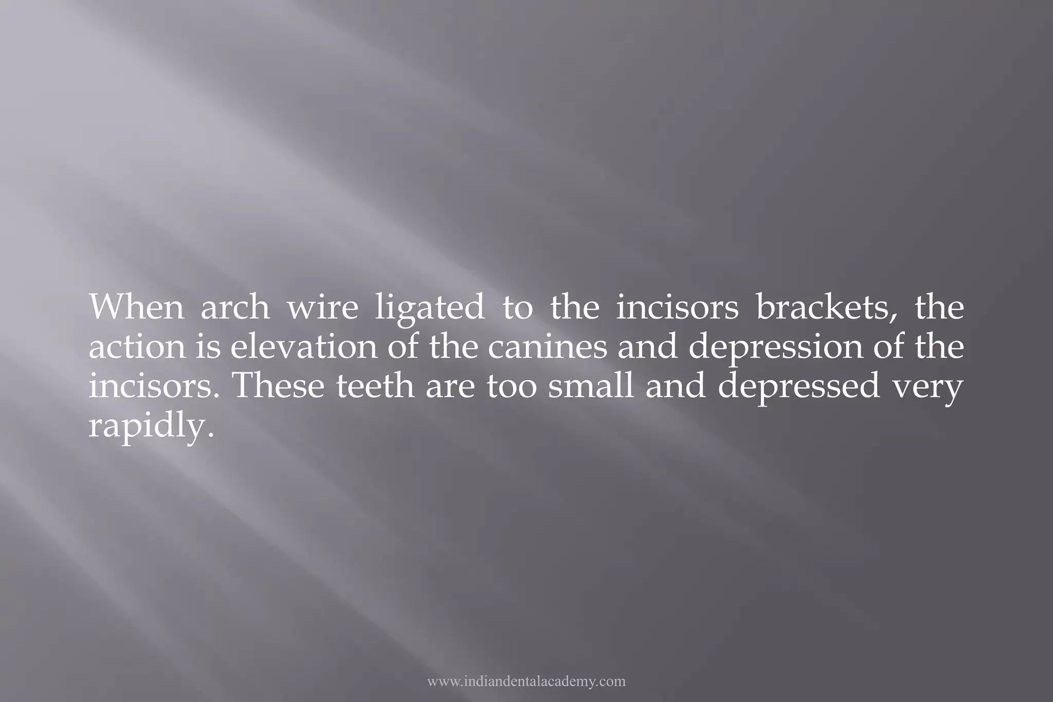 When arch wire ligated to the incisors brackets, the
action is elevation of the canines and depression of the
incisors. These teeth are too small and depressed very
rapidly.
www.indiandentalacademy.com
 