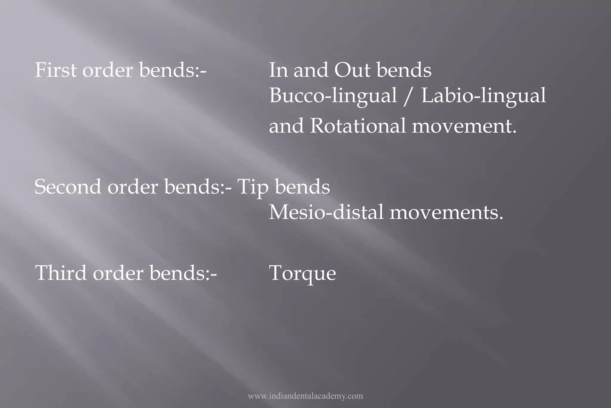 First order bends:- In and Out bends
Bucco-lingual / Labio-lingual
and Rotational movement.
Second order bends:- Tip bends
Mesio-distal movements.
Third order bends:- Torque
www.indiandentalacademy.com
 
