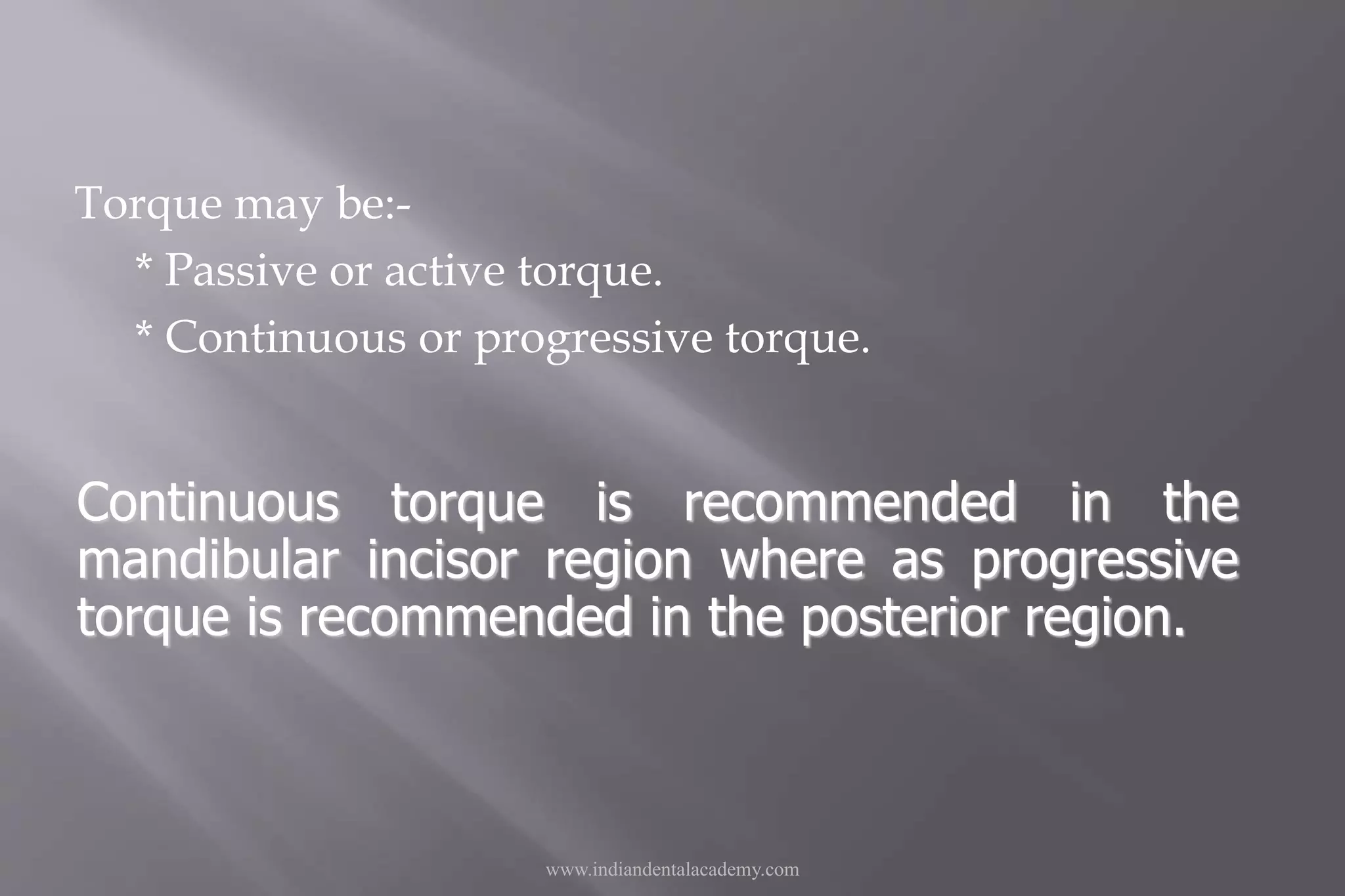 Torque may be:-
* Passive or active torque.
* Continuous or progressive torque.
www.indiandentalacademy.com
Continuous torque is recommended in the
mandibular incisor region where as progressive
torque is recommended in the posterior region.
 