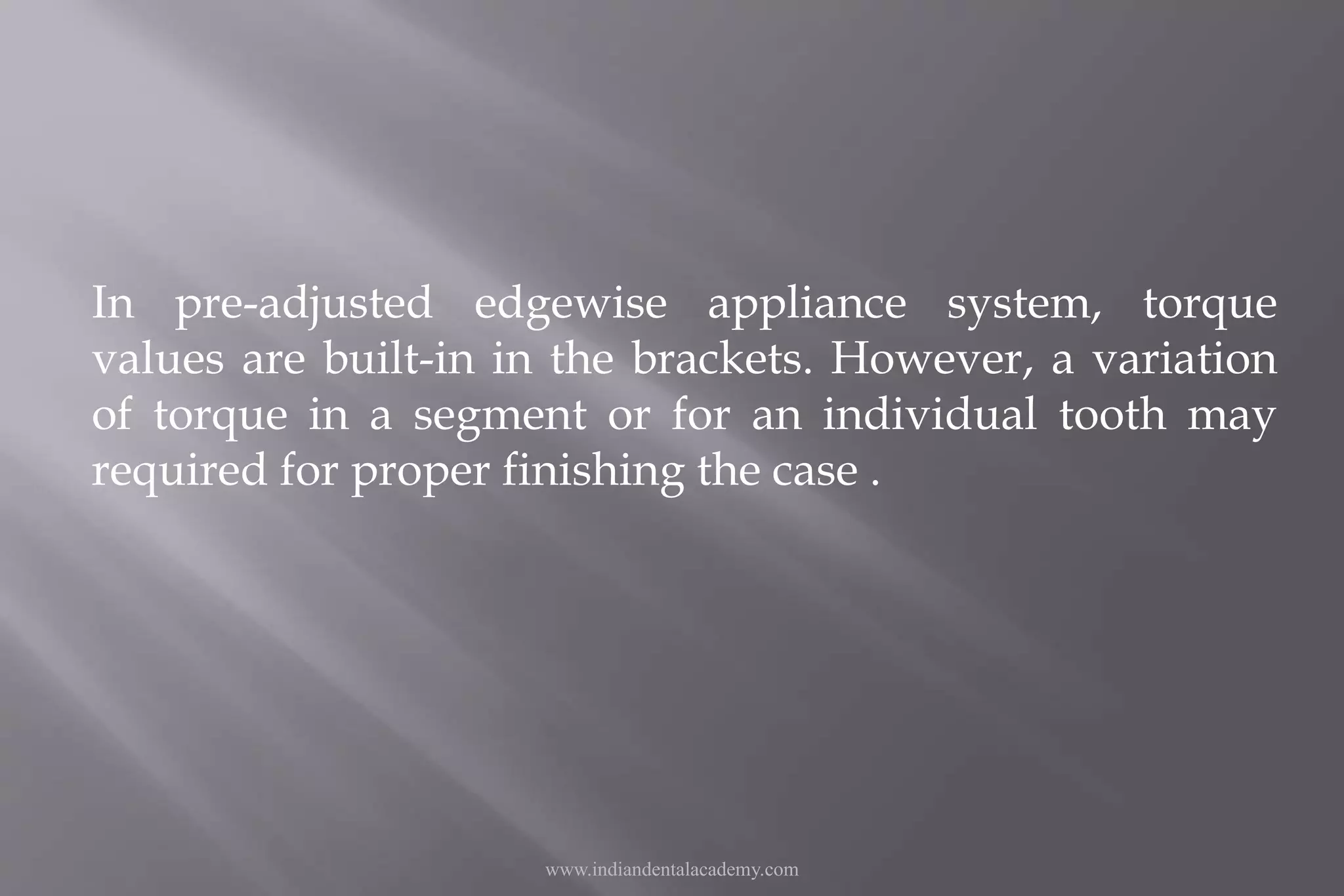 In pre-adjusted edgewise appliance system, torque
values are built-in in the brackets. However, a variation
of torque in a segment or for an individual tooth may
required for proper finishing the case .
www.indiandentalacademy.com
 