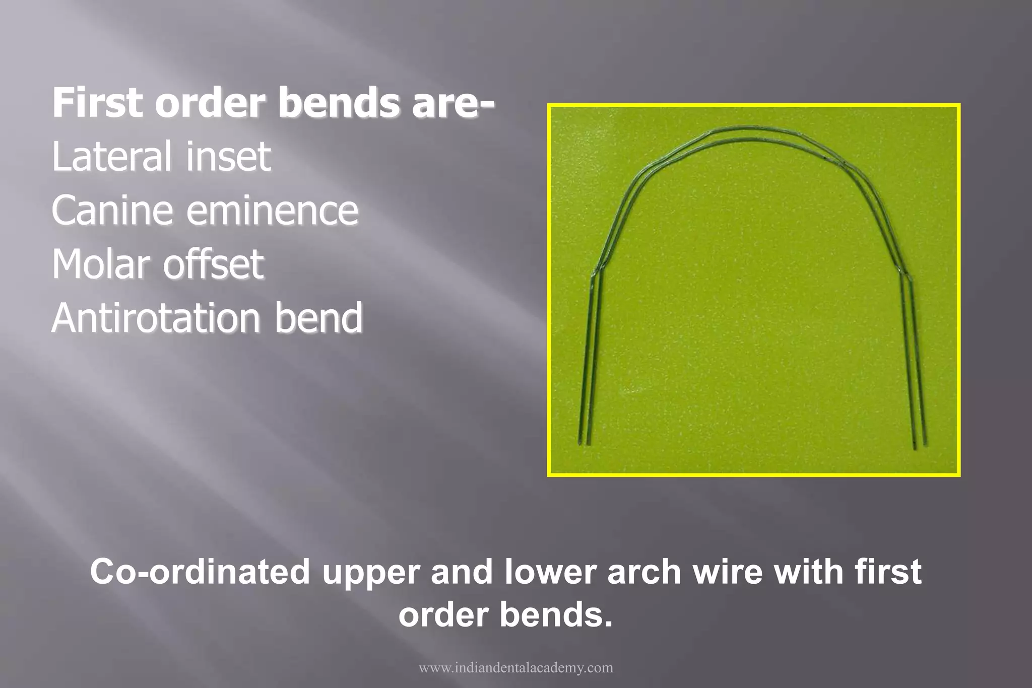 www.indiandentalacademy.com
Co-ordinated upper and lower arch wire with first
order bends.
First order bends are-
Lateral inset
Canine eminence
Molar offset
Antirotation bend
 