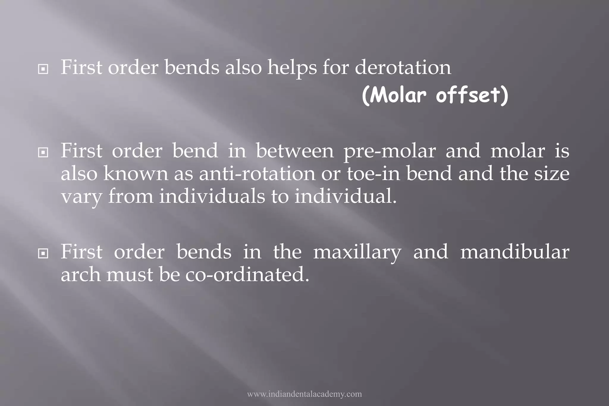  First order bends also helps for derotation
(Molar offset)
 First order bend in between pre-molar and molar is
also known as anti-rotation or toe-in bend and the size
vary from individuals to individual.
 First order bends in the maxillary and mandibular
arch must be co-ordinated.
www.indiandentalacademy.com
 