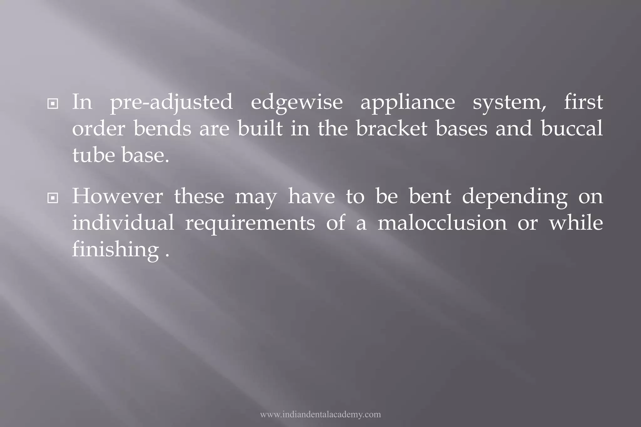  In pre-adjusted edgewise appliance system, first
order bends are built in the bracket bases and buccal
tube base.
 However these may have to be bent depending on
individual requirements of a malocclusion or while
finishing .
www.indiandentalacademy.com
 