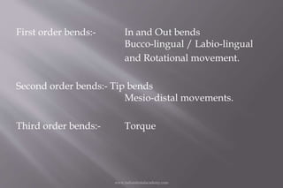 First order bends:- In and Out bends
Bucco-lingual / Labio-lingual
and Rotational movement.
Second order bends:- Tip bends...