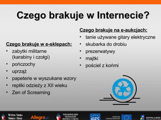 Czego brakuje w e-sklepach: zabytki militarne  (karabiny i czo?gi) poczochy uprz?? papeterie w wyszukane wzory repliki odzie?y z XII wieku Zen of Screaming Czego brakuje w Internecie? Czego brakuje na e-aukcjach: tanie u?ywane gitary elektryczne skubarka do drobiu prezerwatywy majtki po?ciel z komi 