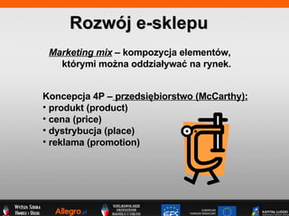 Marketing mix  C kompozycja elementw,  ktrymi mo?na oddzia?ywa? na rynek. Rozwj e-sklepu Koncepcja 4P C  przedsi?biorstwo (McCarthy): produkt (product) cena (price) dystrybucja (place) reklama (promotion) 