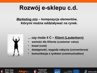 ... czy mo?e 4 C C  Klient (Lauterborn) warto?? dla Klienta (customer value) koszt (cost) dost?pno??, wygoda nabycia (convenience) komunikacja z rynkiem (communication) Rozwj e-sklepu c.d. Marketing mix  C kompozycja elementw,  ktrymi mo?na oddzia?ywa? na rynek. 