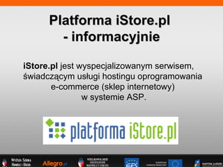 iStore.pl  jest wyspecjalizowanym serwisem,  ?wiadcz?cym us?ugi hostingu oprogramowania  e-commerce (sklep internetowy)  w systemie ASP. Platforma iStore.pl  - informacyjnie 