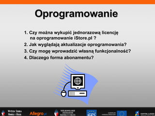1. Czy mo?na wykupi? jednorazow? licencj?  na oprogramowanie iStore.pl ? 2. Jak wygl?daj? aktualizacje oprogramowania? 3. Czy mog? wprowadzi? w?asn? funkcjonalno??? 4. Dlaczego forma abonamentu?  Oprogramowanie 